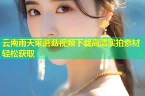 云南雨天采蘑菇视频下载高清实拍素材轻松获取
