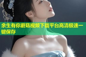 余生有你蘑菇视频下载平台高清极速一键保存