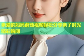亲爱的妈妈蘑菇视频轻松分享亲子时光精彩瞬间