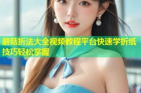 蘑菇折法大全视频教程平台快速学折纸技巧轻松掌握