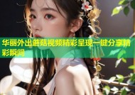 华丽外出蘑菇视频精彩呈现一键分享精彩瞬间