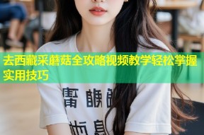 去西藏采蘑菇全攻略视频教学轻松掌握实用技巧