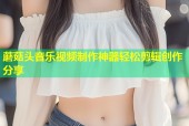 蘑菇头音乐视频制作神器轻松剪辑创作分享