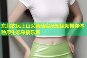 东北农民上山采蘑菇实录短视频带你体验原生态采摘乐趣
