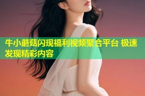 牛小蘑菇闪现福利视频聚合平台 极速发现精彩内容
