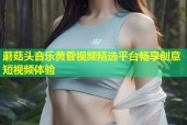 蘑菇头音乐黄昏视频精选平台畅享创意短视频体验