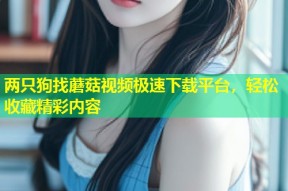 两只狗找蘑菇视频极速下载平台，轻松收藏精彩内容