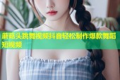 蘑菇头跳舞视频抖音轻松制作爆款舞蹈短视频
