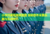 小李捡蘑菇视频直播 探秘野外采菌乐趣与实用技巧