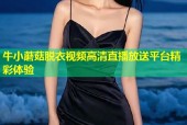 牛小蘑菇脱衣视频高清直播放送平台精彩体验