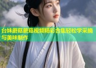 台妹蘑菇蘑菇视频精彩合集轻松学采摘与美味制作