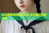 夜光蘑菇视频探索平台 点亮奇幻夜间世界