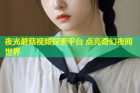 夜光蘑菇视频探索平台 点亮奇幻夜间世界