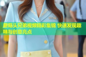 蘑菇头兄弟视频精彩集锦 快速发现趣味与创意亮点