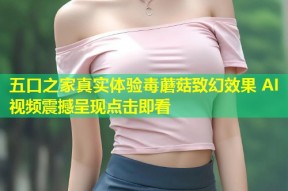五口之家真实体验毒蘑菇致幻效果 AI视频震撼呈现点击即看