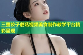 三更饺子蘑菇视频美食制作教学平台精彩呈现