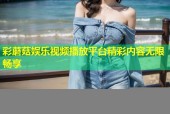 彩蘑菇娱乐视频播放平台精彩内容无限畅享