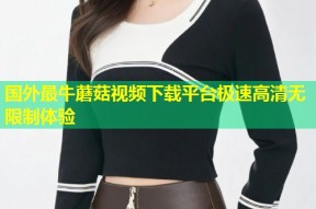 国外最牛蘑菇视频下载平台极速高清无限制体验