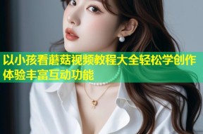 以小孩看蘑菇视频教程大全轻松学创作体验丰富互动功能