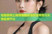 地震蘑菇云视频震撼呈现快速预警与灾情监测平台