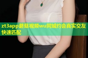 zt3app蘑菇视频wu同城约会真实交友快速匹配