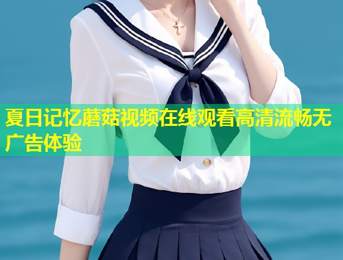 夏日记忆蘑菇视频在线观看高清流畅无广告体验  第1张