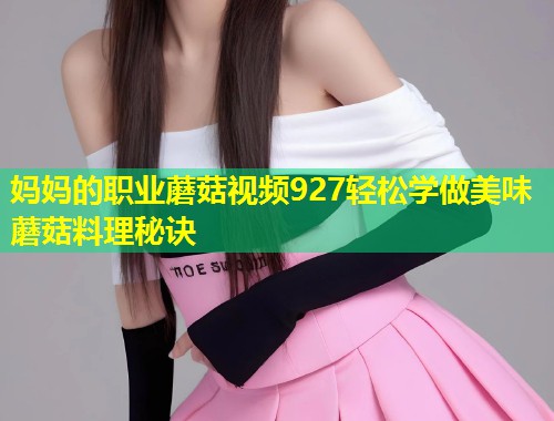 妈妈的职业蘑菇视频927轻松学做美味蘑菇料理秘诀  第1张