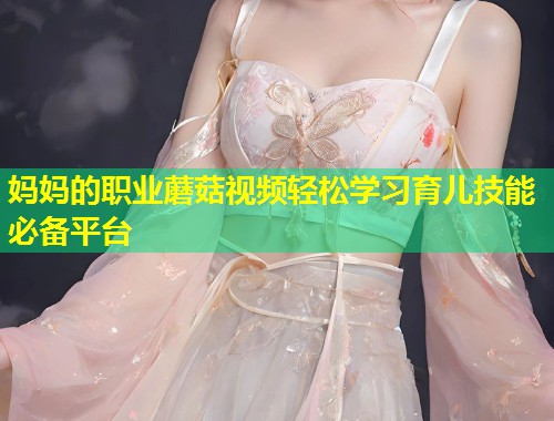 妈妈的职业蘑菇视频轻松学习育儿技能必备平台  第1张