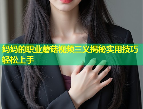 妈妈的职业蘑菇视频三义揭秘实用技巧轻松上手  第1张