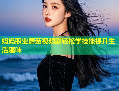 妈妈职业蘑菇视频剧轻松学技能提升生活趣味  第1张
