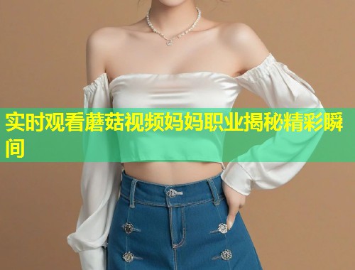 实时观看蘑菇视频妈妈职业揭秘精彩瞬间  第1张