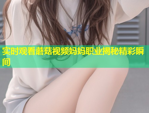 实时观看蘑菇视频妈妈职业揭秘精彩瞬间  第2张