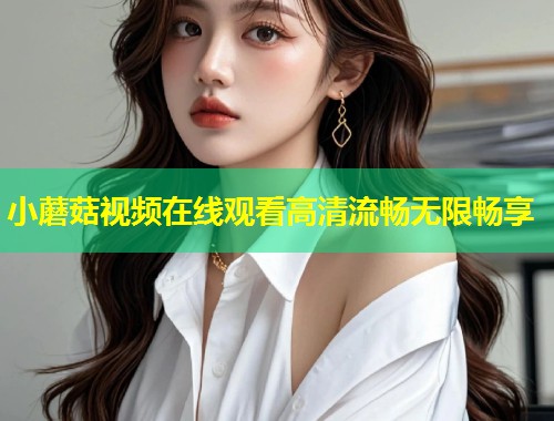 小蘑菇视频在线观看高清流畅无限畅享  第1张