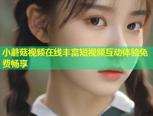 小蘑菇视频在线丰富短视频互动体验免费畅享  第1张