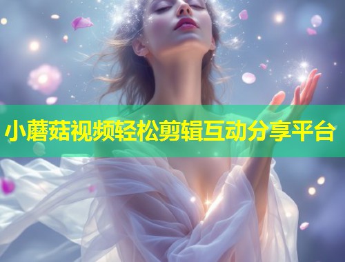 小蘑菇视频轻松剪辑互动分享平台  第2张