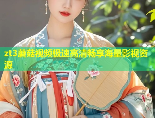 zt3蘑菇视频极速高清畅享海量影视资源  第1张