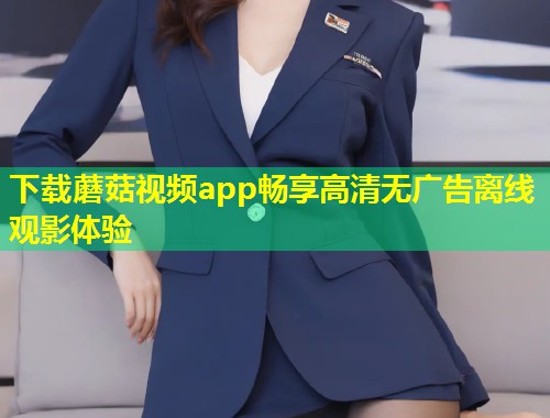 下载蘑菇视频app畅享高清无广告离线观影体验  第1张