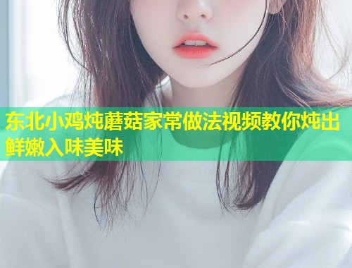 东北小鸡炖蘑菇家常做法视频教你炖出鲜嫩入味美味  第1张