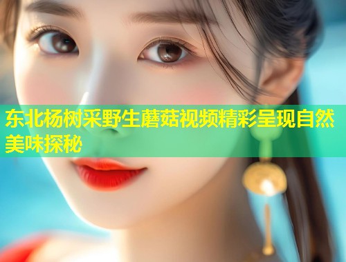 东北杨树采野生蘑菇视频精彩呈现自然美味探秘  第1张