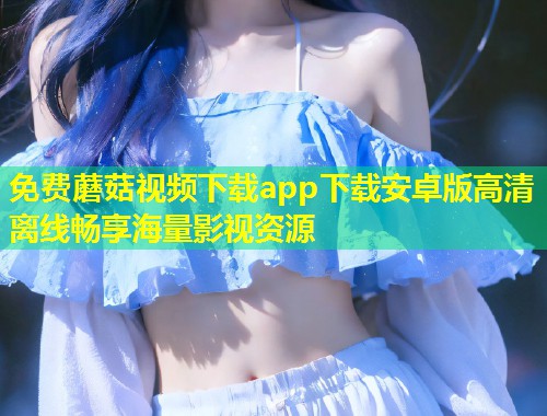 免费蘑菇视频下载app下载安卓版高清离线畅享海量影视资源  第1张