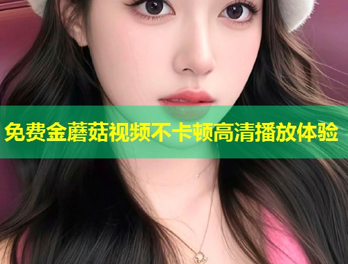 免费金蘑菇视频不卡顿高清播放体验  第1张