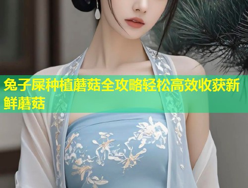 兔子屎种植蘑菇全攻略轻松高效收获新鲜蘑菇  第1张