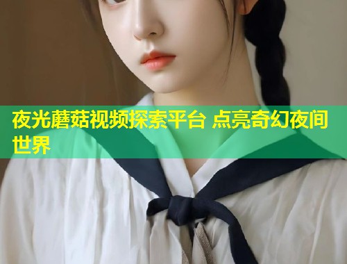 夜光蘑菇视频探索平台 点亮奇幻夜间世界  第1张