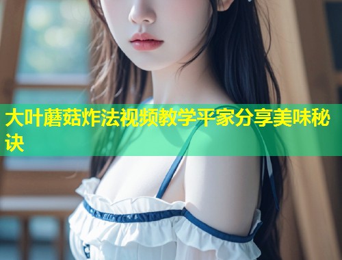 大叶蘑菇炸法视频教学平家分享美味秘诀  第1张