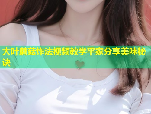 大叶蘑菇炸法视频教学平家分享美味秘诀  第2张