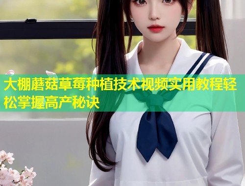 大棚蘑菇草莓种植技术视频实用教程轻松掌握高产秘诀  第1张