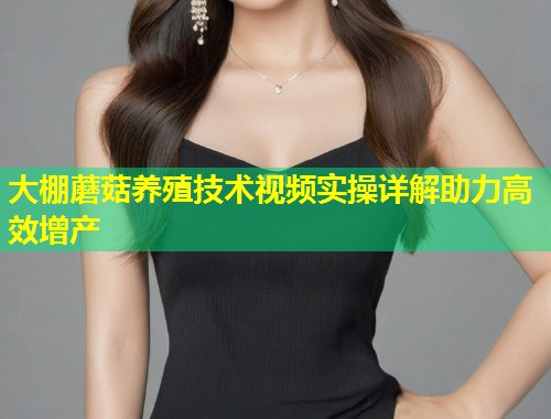 大棚蘑菇养殖技术视频实操详解助力高效增产  第1张