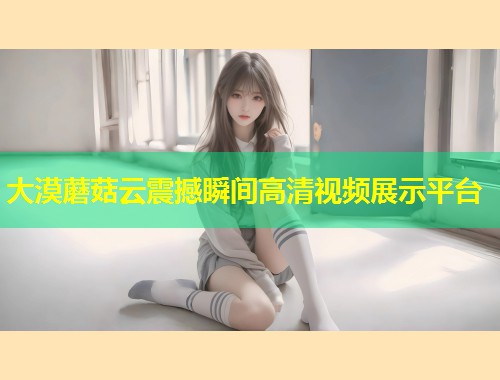 大漠蘑菇云震撼瞬间高清视频展示平台  第2张
