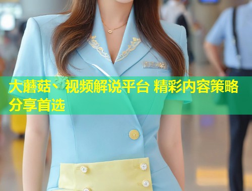 大蘑菇丶视频解说平台 精彩内容策略分享首选  第2张