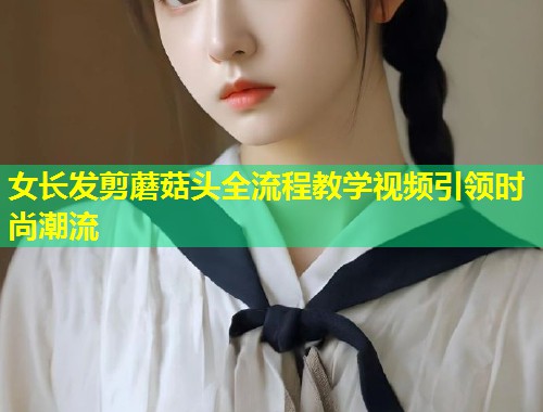 女长发剪蘑菇头全流程教学视频引领时尚潮流  第1张